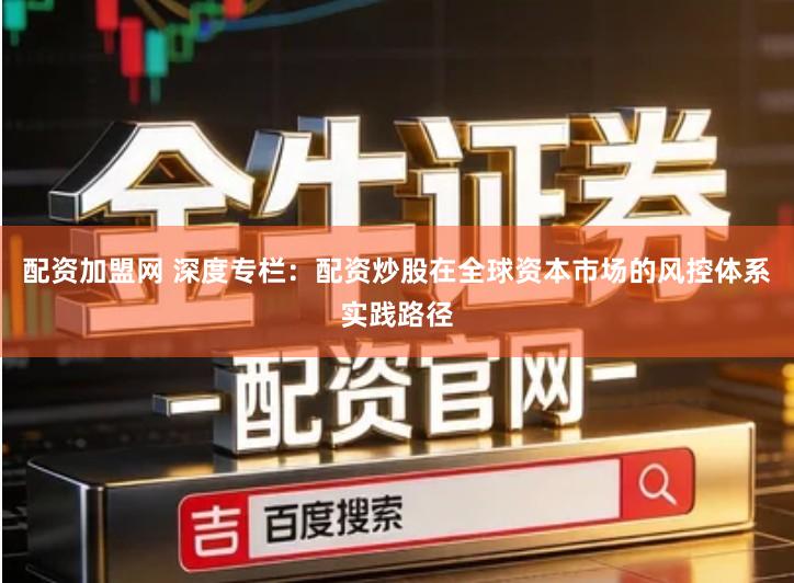 配资加盟网 深度专栏：配资炒股在全球资本市场的风控体系实践路径