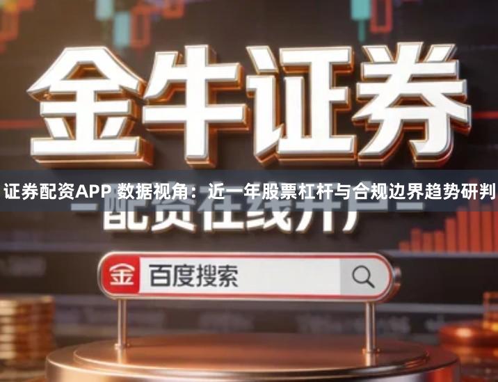 证券配资APP 数据视角：近一年股票杠杆与合规边界趋势研判