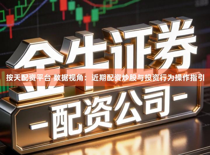 按天配资平台 数据视角：近期配资炒股与投资行为操作指引