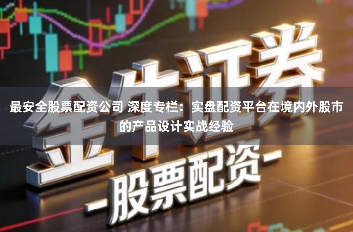 最安全股票配资公司 深度专栏：实盘配资平台在境内外股市的产品设计实战经验