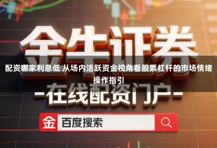 配资哪家利息低 从场内活跃资金视角看股票杠杆的市场情绪操作指引
