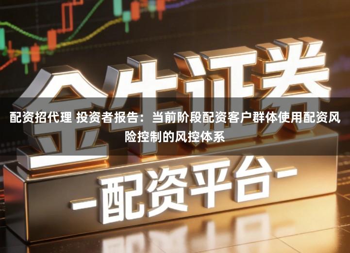 配资招代理 投资者报告:当前阶段配资客户群体使用配资风险控制的风控体系