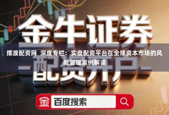 摆渡配资网  深度专栏：实盘配资平台在全球资本市场的风险管理案例解读