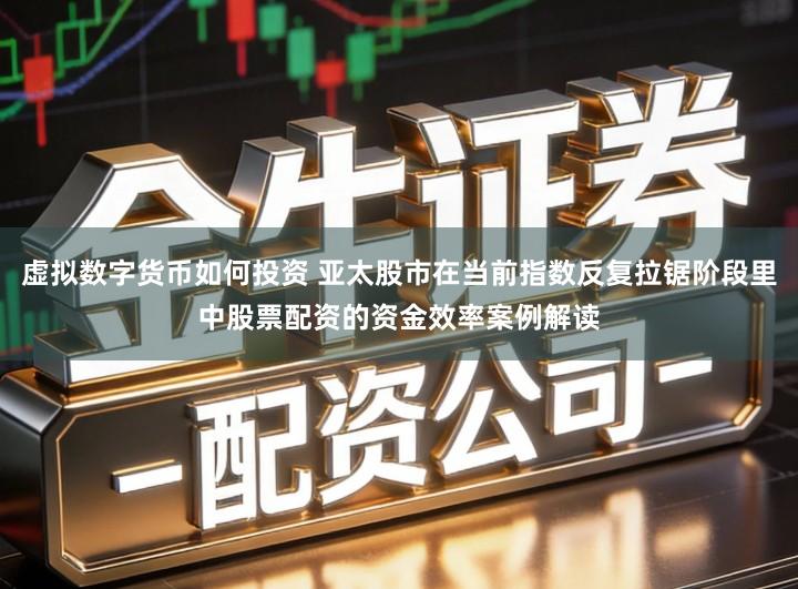 虚拟数字货币如何投资 亚太股市在当前指数反复拉锯阶段里中股票配资的资金效率案例解读