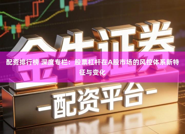 配资排行榜 深度专栏：股票杠杆在A股市场的风控体系新特征与变化