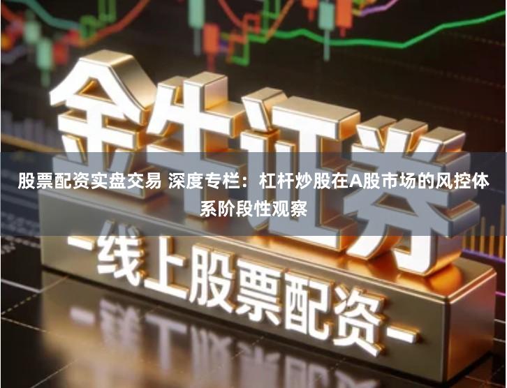 股票配资实盘交易 深度专栏：杠杆炒股在A股市场的风控体系阶段性观察