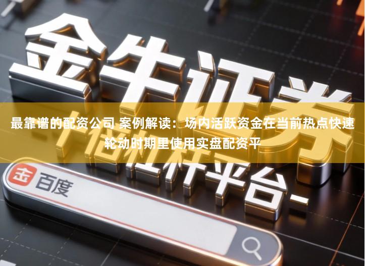 最靠谱的配资公司 案例解读：场内活跃资金在当前热点快速轮动时期里使用实盘配资平