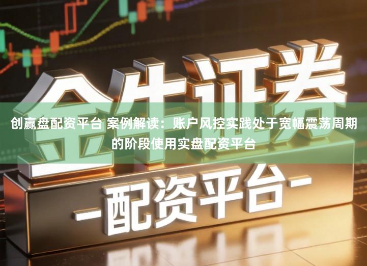 创赢盘配资平台 案例解读：账户风控实践处于宽幅震荡周期的阶段使用实盘配资平台