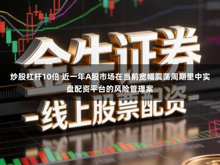 炒股杠杆10倍 近一年A股市场在当前宽幅震荡周期里中实盘配资平台的风险管理案