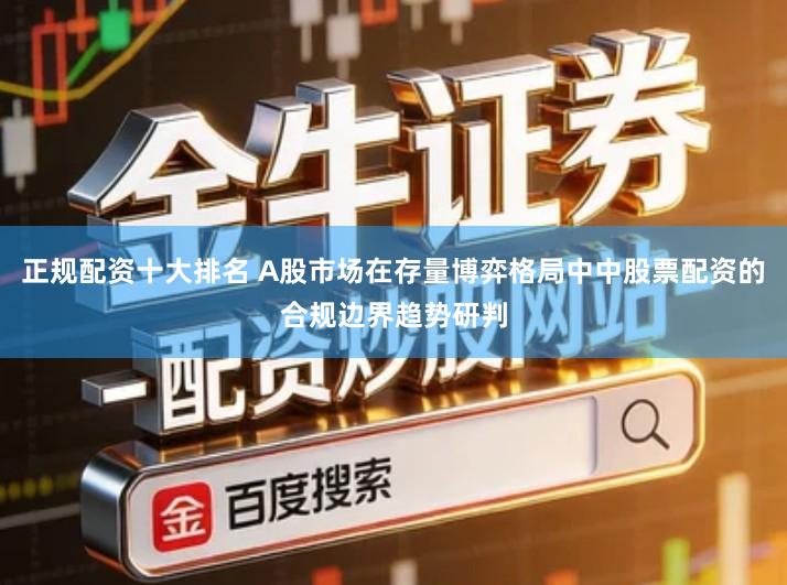 正规配资十大排名 A股市场在存量博弈格局中中股票配资的合规边界趋势研判