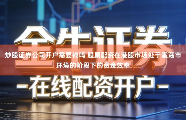 炒股证券公司开户需要钱吗 股票配资在港股市场处于震荡市环境的阶段下的资金效率