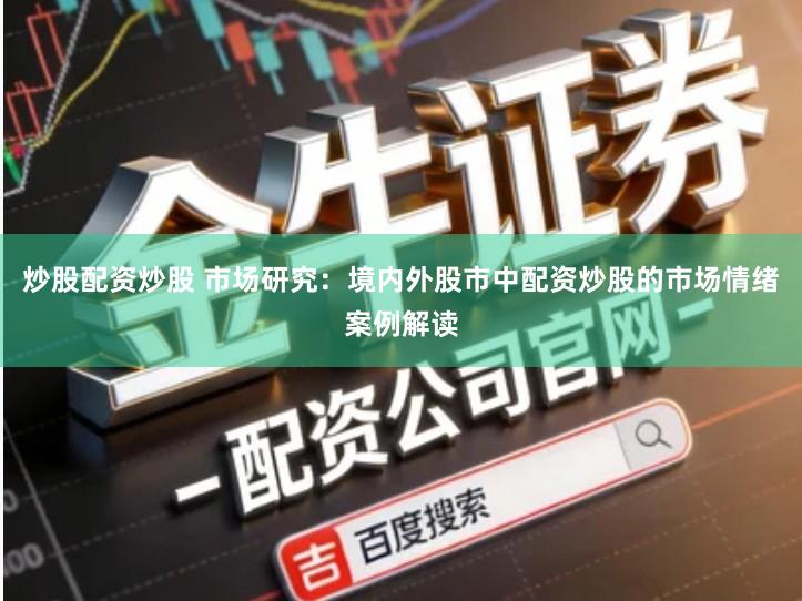 炒股配资炒股 市场研究：境内外股市中配资炒股的市场情绪案例解读