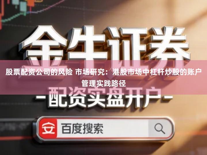 股票配资公司的风险 市场研究：港股市场中杠杆炒股的账户管理实践路径