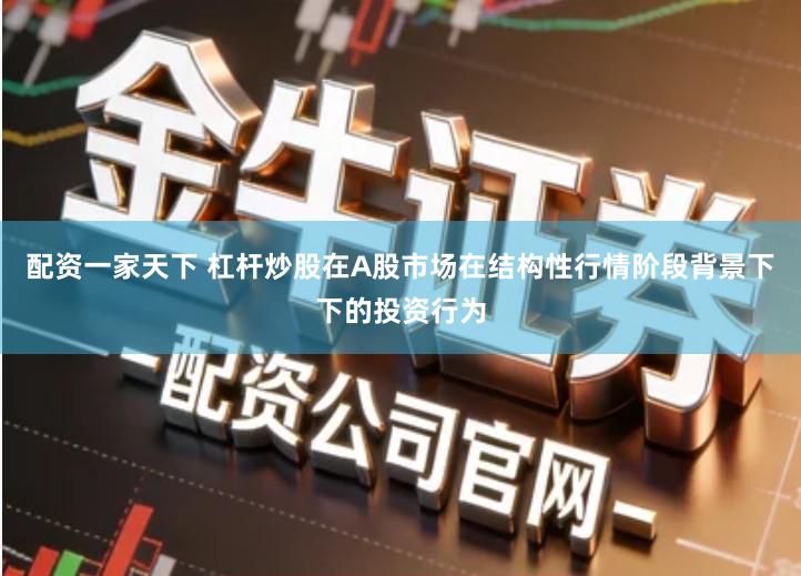 配资一家天下 杠杆炒股在A股市场在结构性行情阶段背景下下的投资行为