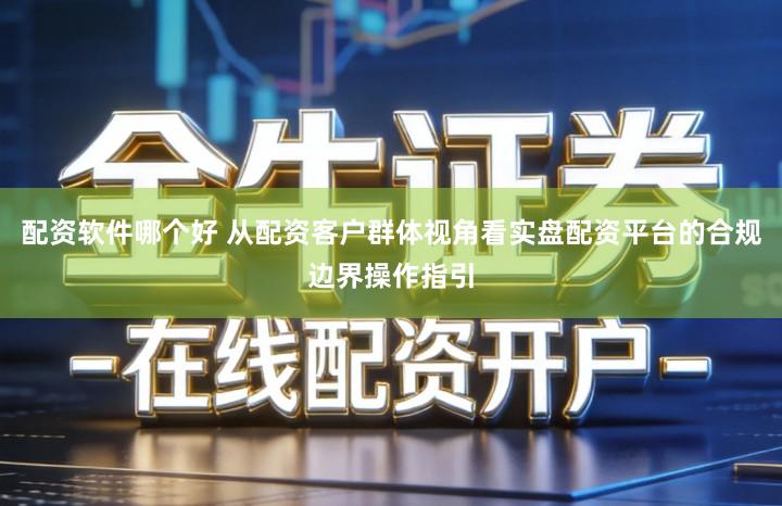 配资软件哪个好 从配资客户群体视角看实盘配资平台的合规边界操作指引