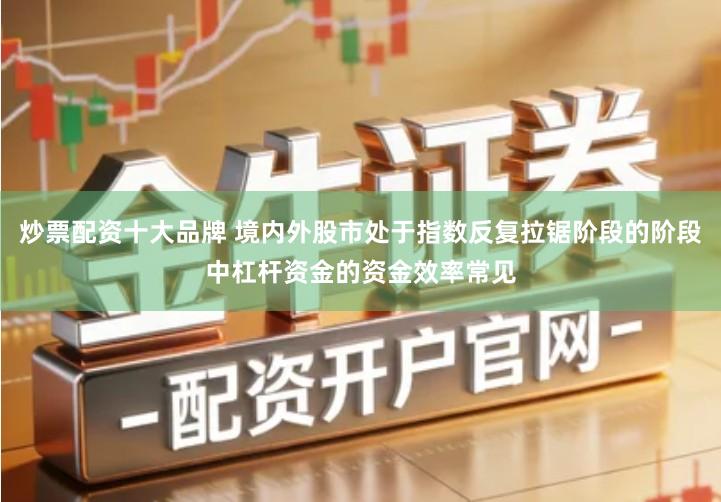 炒票配资十大品牌 境内外股市处于指数反复拉锯阶段的阶段中杠杆资金的资金效率常见