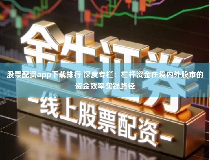 股票配资app下载排行 深度专栏：杠杆资金在境内外股市的资金效率实践路径