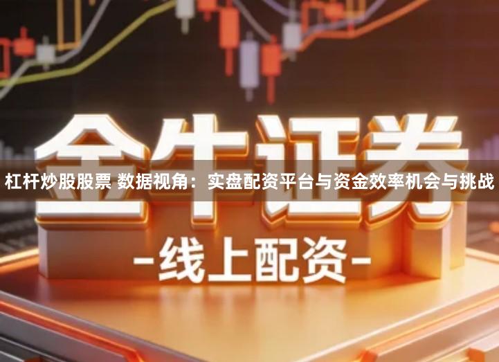 杠杆炒股股票 数据视角：实盘配资平台与资金效率机会与挑战