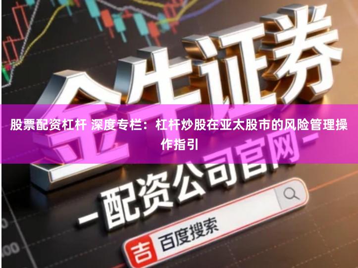 股票配资杠杆 深度专栏:杠杆炒股在亚太股市的风险管理操作指引