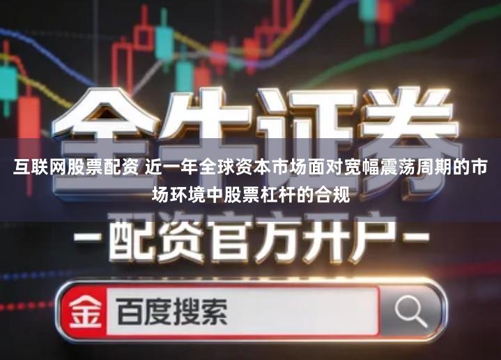 互联网股票配资 近一年全球资本市场面对宽幅震荡周期的市场环境中股票杠杆的合规