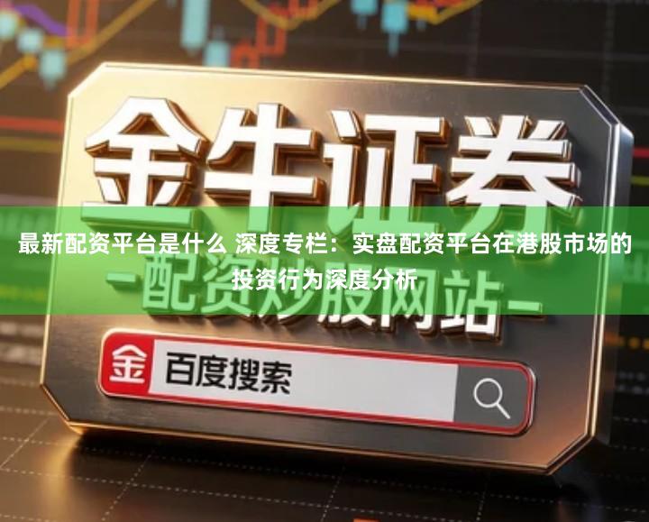 最新配资平台是什么 深度专栏：实盘配资平台在港股市场的投资行为深度分析