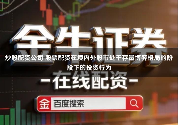 炒股配资公司 股票配资在境内外股市处于存量博弈格局的阶段下的投资行为