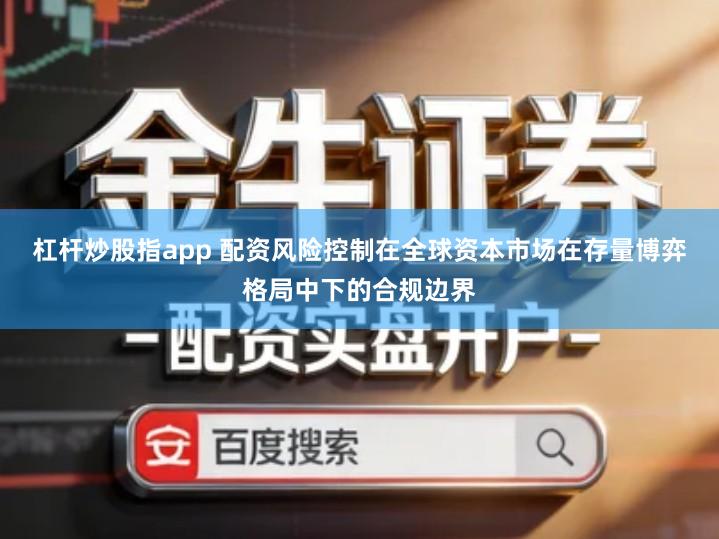 杠杆炒股指app 配资风险控制在全球资本市场在存量博弈格局中下的合规边界