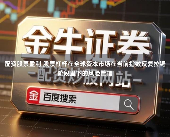 配资股票盈利 股票杠杆在全球资本市场在当前指数反复拉锯阶段里下的风险管理