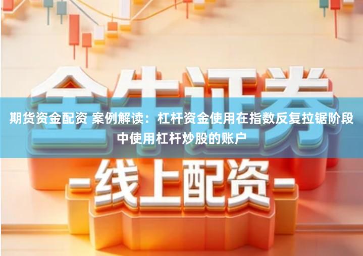 期货资金配资 案例解读：杠杆资金使用在指数反复拉锯阶段中使用杠杆炒股的账户