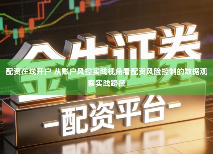 配资在线开户 从账户风控实践视角看配资风险控制的数据观察实践路径
