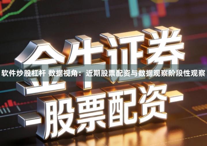 软件炒股杠杆 数据视角：近期股票配资与数据观察阶段性观察