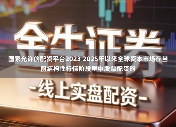 国家允许的配资平台2023 2025年以来全球资本市场在当前结构性行情阶段里中股票配资的