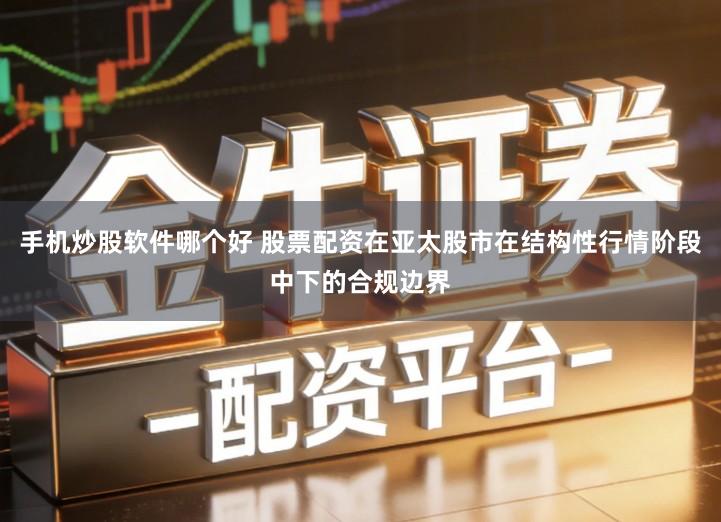 手机炒股软件哪个好 股票配资在亚太股市在结构性行情阶段中下的合规边界