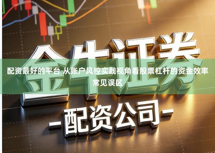 配资最好的平台 从账户风控实践视角看股票杠杆的资金效率常见误区