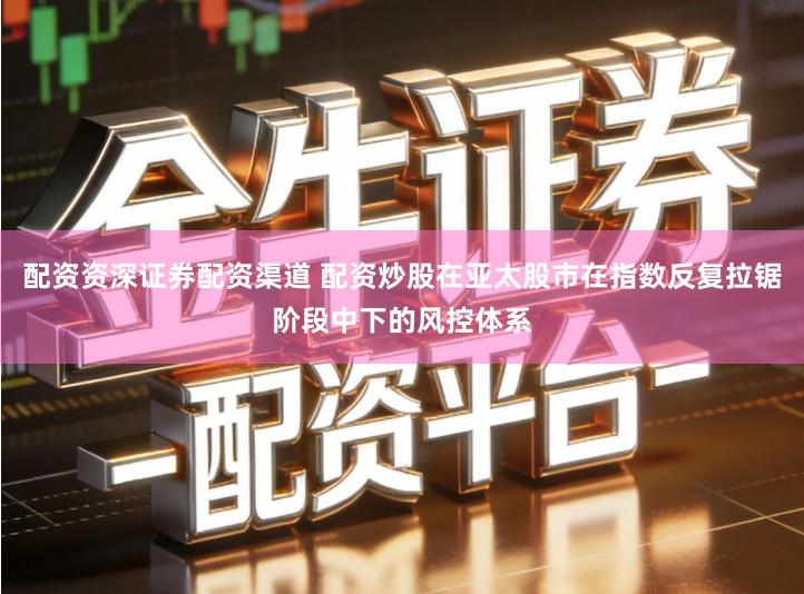 配资资深证券配资渠道 配资炒股在亚太股市在指数反复拉锯阶段中下的风控体系