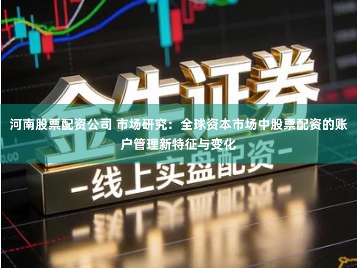 河南股票配资公司 市场研究:全球资本市场中股票配资的账户管理新特征与变化