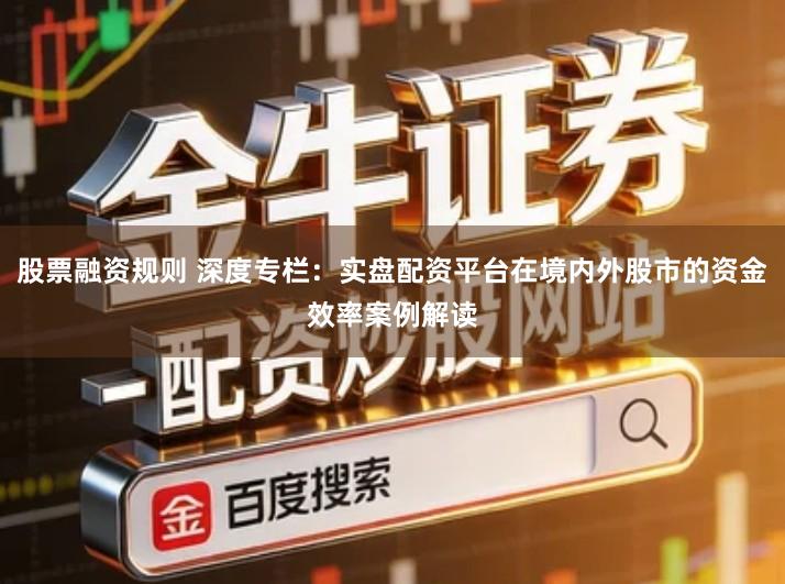 股票融资规则 深度专栏：实盘配资平台在境内外股市的资金效率案例解读