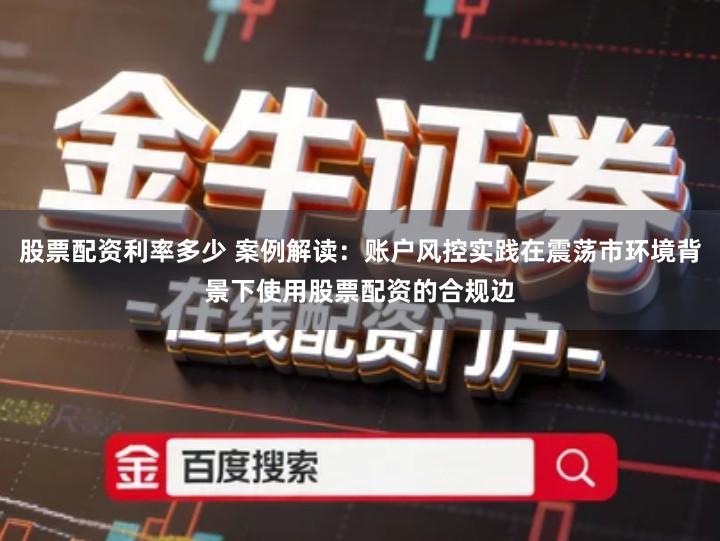 股票配资利率多少 案例解读：账户风控实践在震荡市环境背景下使用股票配资的合规边