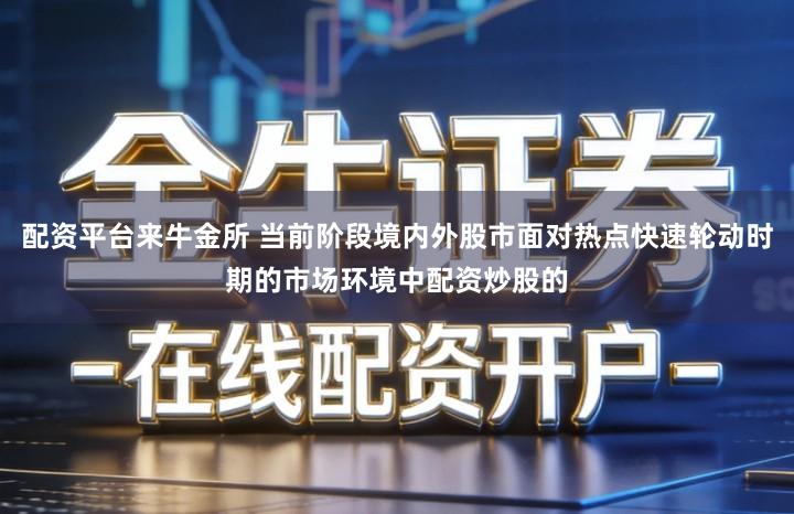 配资平台来牛金所 当前阶段境内外股市面对热点快速轮动时期的市场环境中配资炒股的