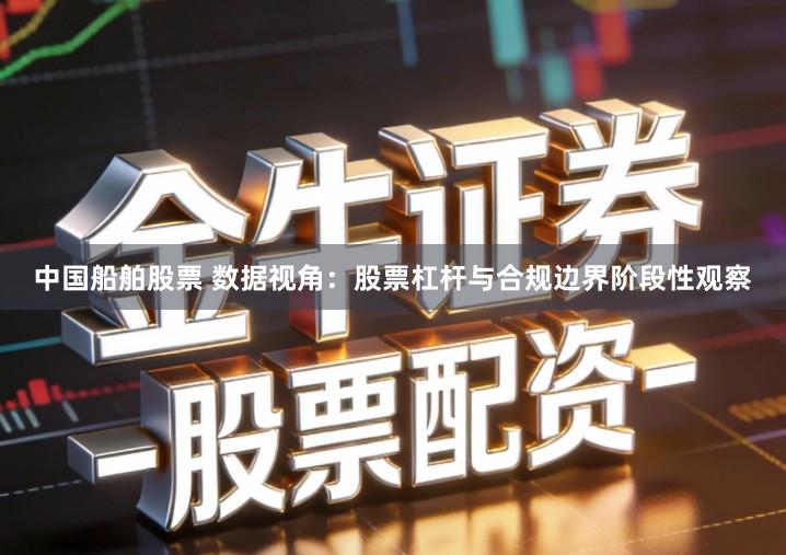 中国船舶股票 数据视角：股票杠杆与合规边界阶段性观察