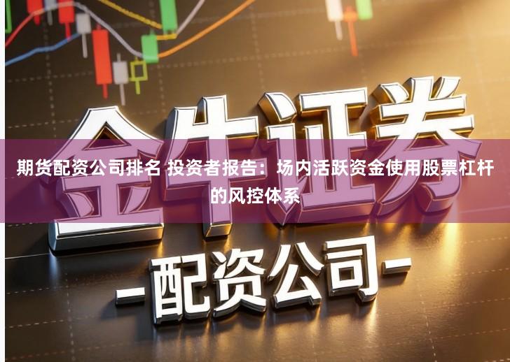 期货配资公司排名 投资者报告：场内活跃资金使用股票杠杆的风控体系
