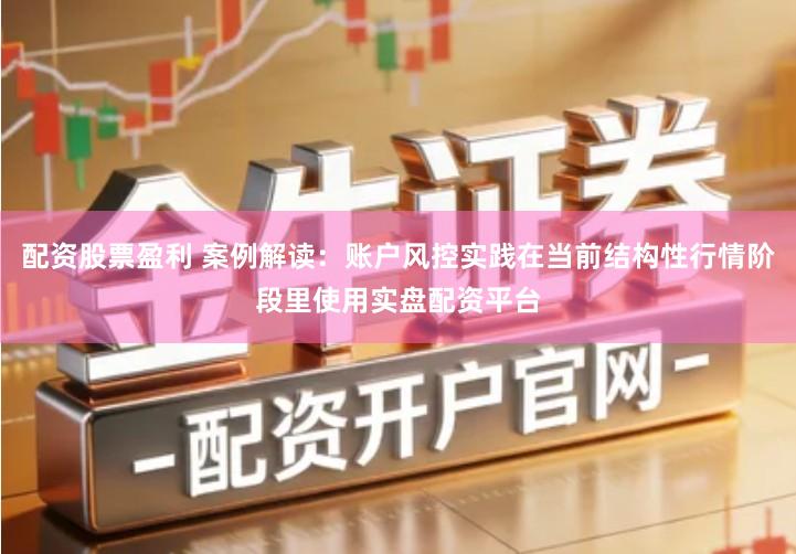 配资股票盈利 案例解读：账户风控实践在当前结构性行情阶段里使用实盘配资平台