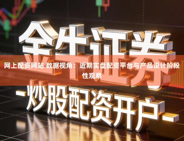 网上配资网站 数据视角：近期实盘配资平台与产品设计阶段性观察