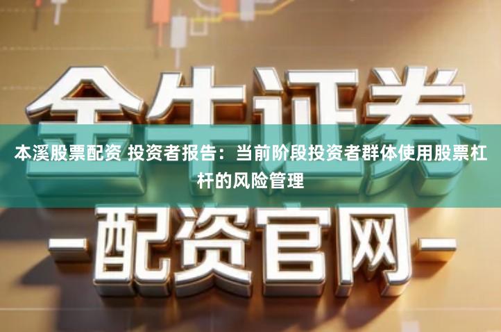 本溪股票配资 投资者报告：当前阶段投资者群体使用股票杠杆的风险管理