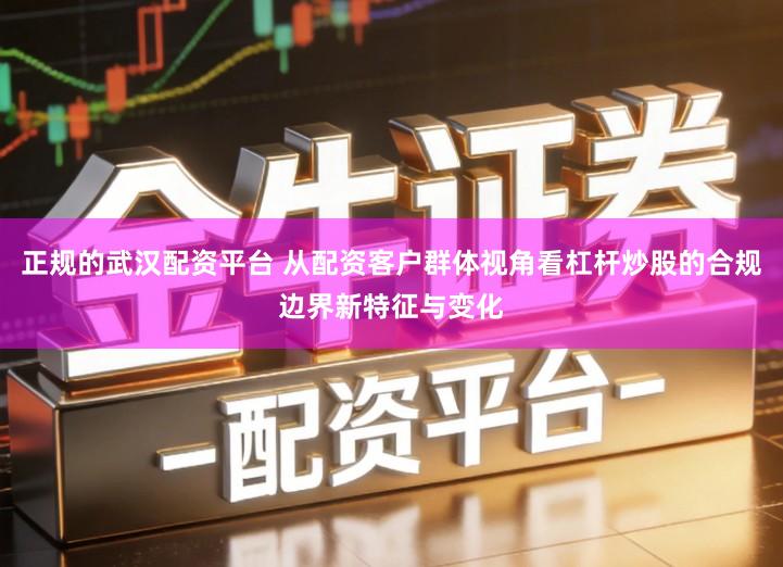 正规的武汉配资平台 从配资客户群体视角看杠杆炒股的合规边界新特征与变化