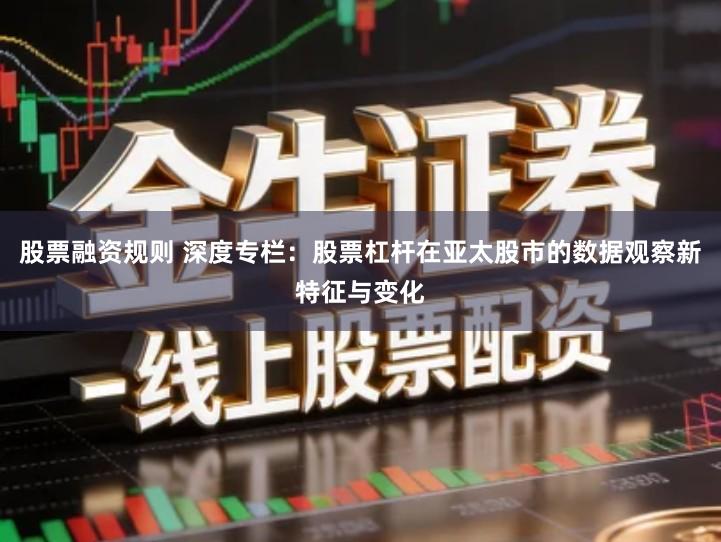 股票融资规则 深度专栏：股票杠杆在亚太股市的数据观察新特征与变化