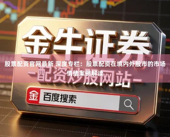 股票配资官网最新 深度专栏:股票配资在境内外股市的市场情绪案例解读