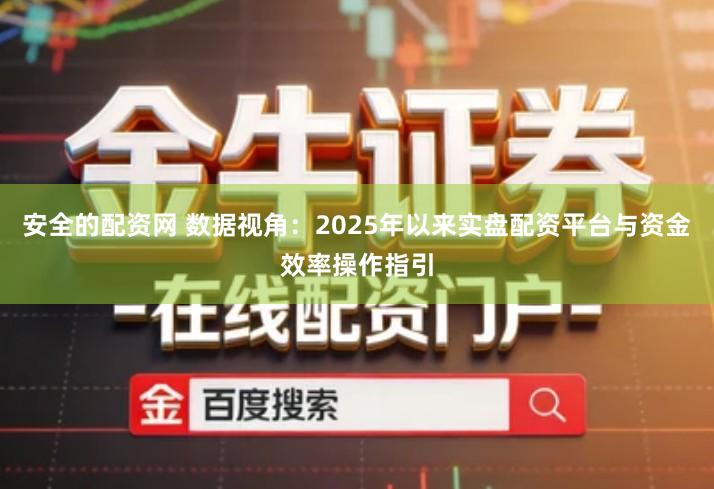 安全的配资网 数据视角：2025年以来实盘配资平台与资金效率操作指引