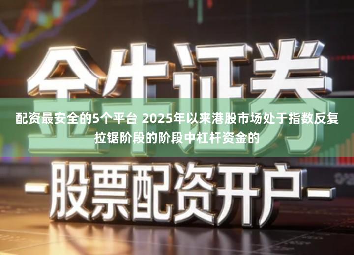 配资最安全的5个平台 2025年以来港股市场处于指数反复拉锯阶段的阶段中杠杆资金的