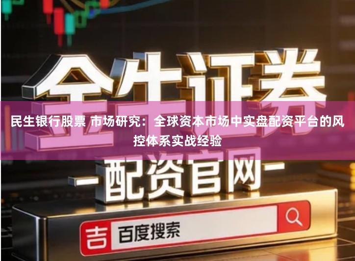 民生银行股票 市场研究：全球资本市场中实盘配资平台的风控体系实战经验